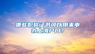 哪些職稱證書可以用來申辦上海戶口？