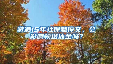 繳滿15年社保就停交，會影響領(lǐng)退休金嗎？