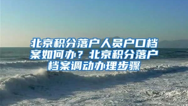 北京積分落戶人員戶口檔案如何辦？北京積分落戶檔案調(diào)動(dòng)辦理步驟