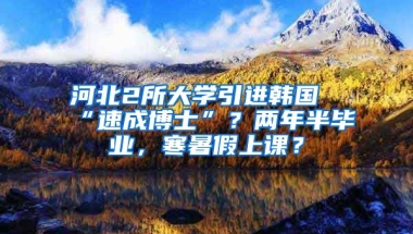 河北2所大學引進韓國“速成博士”？兩年半畢業(yè)，寒暑假上課？