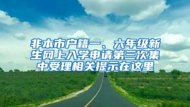 非本市戶籍一、六年級(jí)新生網(wǎng)上入學(xué)申請(qǐng)第三次集中受理相關(guān)提示在這里→