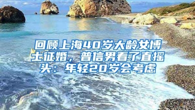 回顧上海40歲大齡女博士征婚，普信男看了直搖頭：年輕20歲會考慮