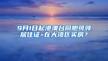 9月1日起港澳臺同胞可領(lǐng)居住證=在大灣區(qū)買房？