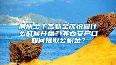 房博士丨高新金茂悅園什么時(shí)候開盤？非西安戶口如何提取公積金？