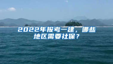 2022年報考一建，哪些地區(qū)需要社保？