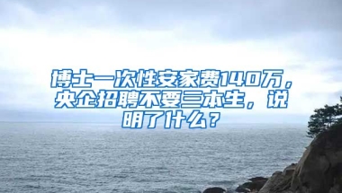 博士一次性安家費140萬，央企招聘不要三本生，說明了什么？