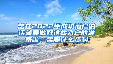 想在2022年成功落戶的話就要做好這些入戶的準(zhǔn)備啦，需要什么資料