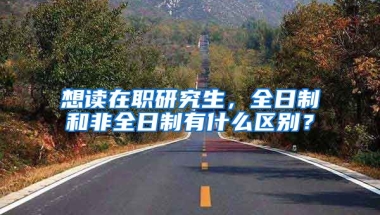 想讀在職研究生，全日制和非全日制有什么區(qū)別？