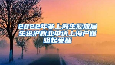 2022年非上海生源應(yīng)屆生進(jìn)滬就業(yè)申請上海戶籍明起受理