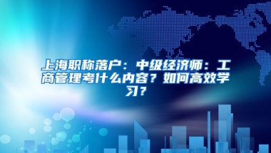 上海職稱落戶：中級經(jīng)濟(jì)師：工商管理考什么內(nèi)容？如何高效學(xué)習(xí)？