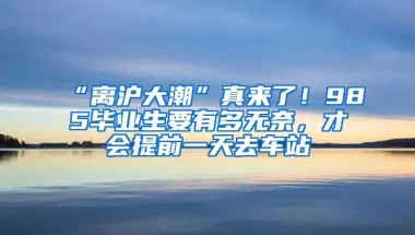 “離滬大潮”真來(lái)了！985畢業(yè)生要有多無(wú)奈，才會(huì)提前一天去車站