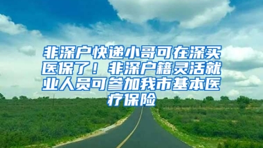 非深戶快遞小哥可在深買醫(yī)保了！非深戶籍靈活就業(yè)人員可參加我市基本醫(yī)療保險