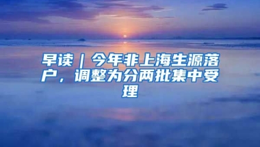 早讀｜今年非上海生源落戶，調(diào)整為分兩批集中受理