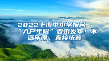 2022上海中小學(xué)報(bào)名“入戶年限”要求發(fā)布！不滿年限，直接統(tǒng)籌