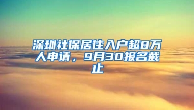 深圳社保居住入戶超8萬(wàn)人申請(qǐng)，9月30報(bào)名截止