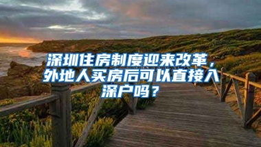 深圳住房制度迎來改革，外地人買房后可以直接入深戶嗎？