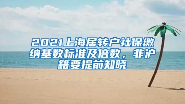 2021上海居轉(zhuǎn)戶社保繳納基數(shù)標準及倍數(shù)，非滬籍要提前知曉