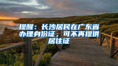 提醒：長沙居民在廣東省辦理身份證，可不再提供居住證