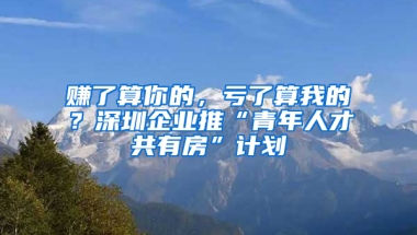 賺了算你的，虧了算我的？深圳企業(yè)推“青年人才共有房”計(jì)劃