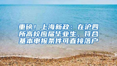 重磅！上海新政：在滬四所高校應屆畢業(yè)生，符合基本申報條件可直接落戶