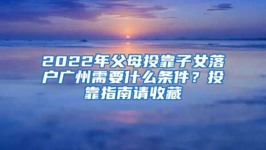 2022年父母投靠子女落戶廣州需要什么條件？投靠指南請收藏