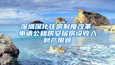 深圳深化住房制度改革：申請公租房安居房設收入財產(chǎn)限額