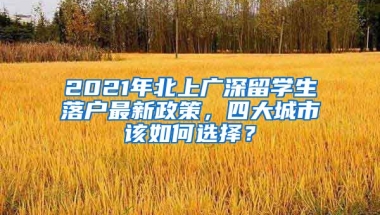 2021年北上廣深留學(xué)生落戶最新政策，四大城市該如何選擇？