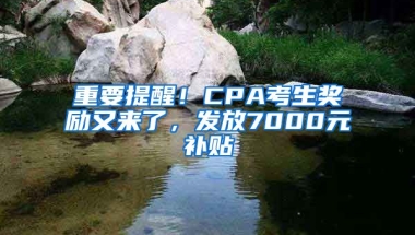 重要提醒！CPA考生獎(jiǎng)勵(lì)又來了，發(fā)放7000元補(bǔ)貼