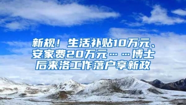 新規(guī)！生活補(bǔ)貼10萬元、安家費(fèi)20萬元……博士后來洛工作落戶享新政