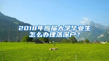 2018年應(yīng)屆大學(xué)畢業(yè)生怎么辦理落深戶？