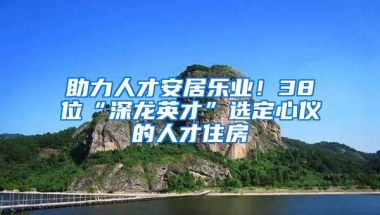 助力人才安居樂業(yè)！38位“深龍英才”選定心儀的人才住房