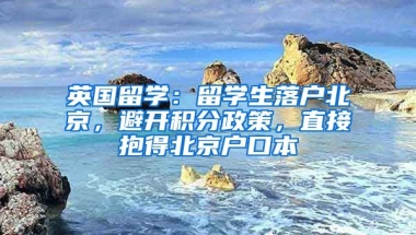 英國(guó)留學(xué)：留學(xué)生落戶(hù)北京，避開(kāi)積分政策，直接抱得北京戶(hù)口本