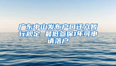 廣東中山發(fā)布戶口遷入暫行規(guī)定 最低參保1年可申請落戶