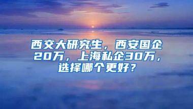 西交大研究生，西安國(guó)企20萬，上海私企30萬，選擇哪個(gè)更好？