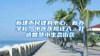 新建市民健身中心、新辦學(xué)校、中醫(yī)醫(yī)院遷入、打造智慧小生態(tài)街區(qū)