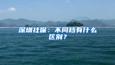 深圳社保：不同檔有什么區(qū)別？