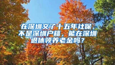 在深圳交了十五年社保，不是深圳戶籍，能在深圳退休領(lǐng)養(yǎng)老金嗎？