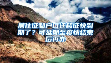 居住證和戶口遷移證快到期了？可延期至疫情結(jié)束后再辦