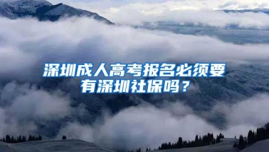 深圳成人高考報名必須要有深圳社保嗎？