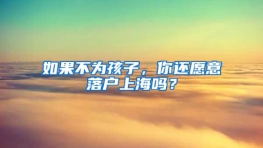 如果不為孩子，你還愿意落戶上海嗎？