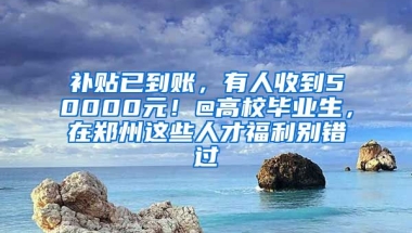 補貼已到賬，有人收到50000元！@高校畢業(yè)生，在鄭州這些人才福利別錯過