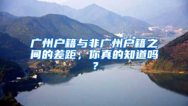 廣州戶籍與非廣州戶籍之間的差距，你真的知道嗎？