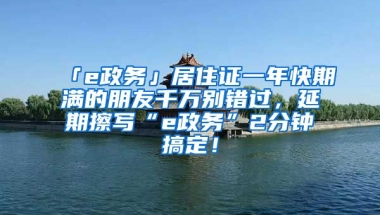 「e政務(wù)」居住證一年快期滿的朋友千萬別錯(cuò)過，延期擦寫“e政務(wù)”2分鐘搞定！