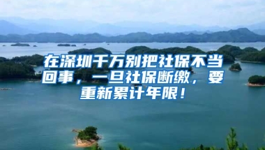 在深圳千萬別把社保不當回事，一旦社保斷繳，要重新累計年限！