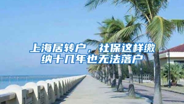 上海居轉(zhuǎn)戶，社保這樣繳納十幾年也無法落戶