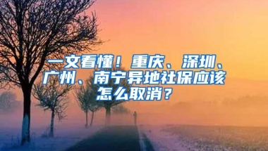 一文看懂！重慶、深圳、廣州、南寧異地社保應(yīng)該怎么取消？