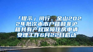 「提示」閔行、金山2022年批次本市戶籍和非滬籍共有產(chǎn)權(quán)保障住房申請受理工作6月22日啟動