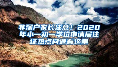 非深戶家長注意！2020年小一初一學(xué)位申請居住證熱點問題看這里