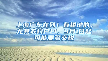 上海廣東在列！有耕地的，尤其農(nóng)村戶口，9月1日起可能要多交稅