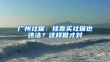 廣州社保：掛靠買社保也違法？這樣做才對